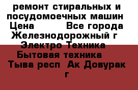 ремонт стиральных и посудомоечных машин › Цена ­ 500 - Все города, Железнодорожный г. Электро-Техника » Бытовая техника   . Тыва респ.,Ак-Довурак г.